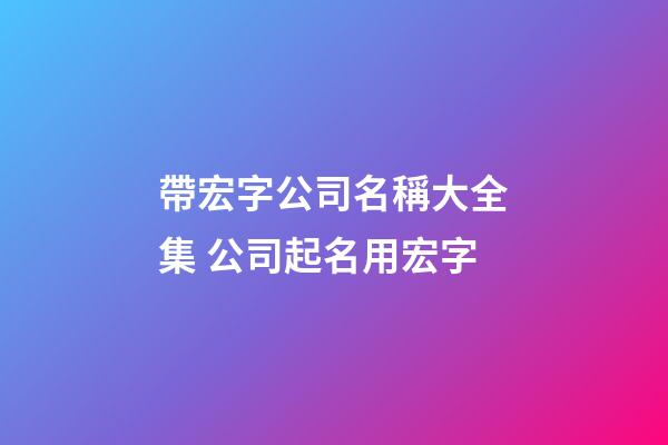 帶宏字公司名稱大全集 公司起名用宏字-第1張-公司起名-玄機派